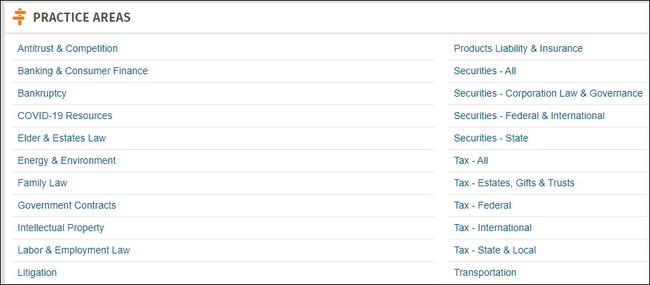 A list of the various practice modules available on Cheetah including: Antitrust & Competition Banking & Consumer Finance Bankruptcy COVID-19 Resources Elder & Estates Law Energy & Environment Family Law Government Contracts Intellectual Property Labor & Employment Law Litigation Practice of Law Products Liability & Insurance Securities - All Securities - Corporation Law & Governance Securities - Federal & International Securities - State Tax - All Tax - Estates, Gifts & Trusts Tax - Federal Tax - International Tax - State & Local Transportation  