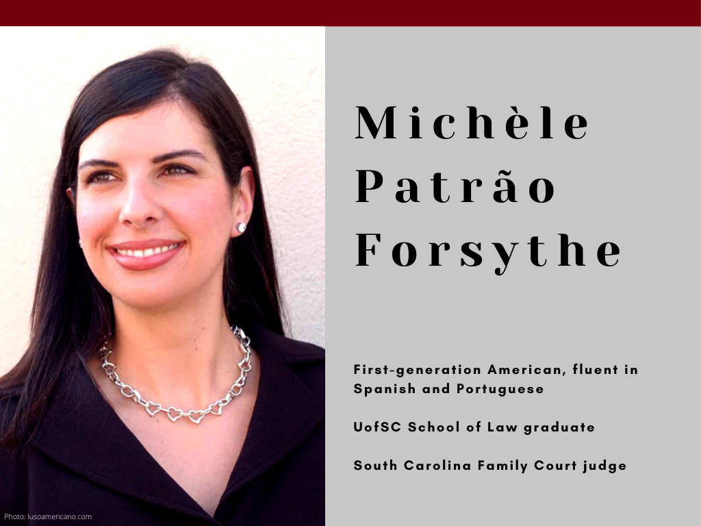 Michele Patrao Forsythe - First-generation American, fluent in Spanish and Portuguese - UofSC School of Law graduate - South Carolina Family Court judge