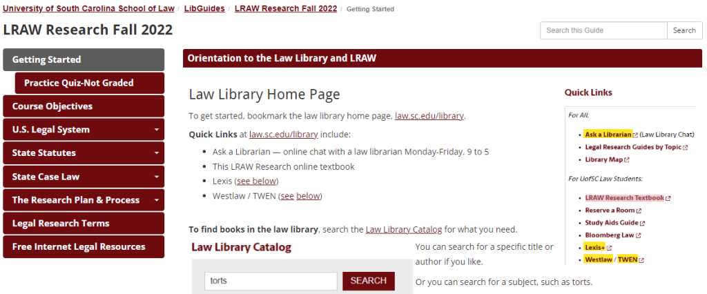 screenshot Law Library Home Page To get started, bookmark the law library home page, law.sc.edu/library.Quick Links at law.sc.edu/library include:Ask a Librarian — online chat with a law librarian Monday-Friday, 9 to 5This LRAW Research online textbookLexis (see below)Westlaw / TWEN (see below)
