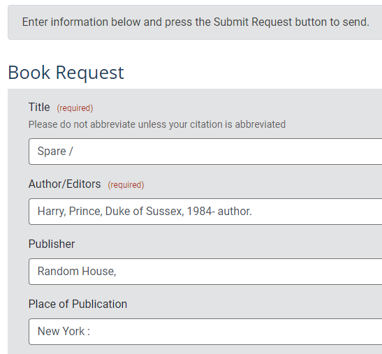 Book Request
Title: Spare / 
Author: Harry, Prince, Duke of Sussex, 1984- author.
Publisher: Random House
Place of Publication: New York